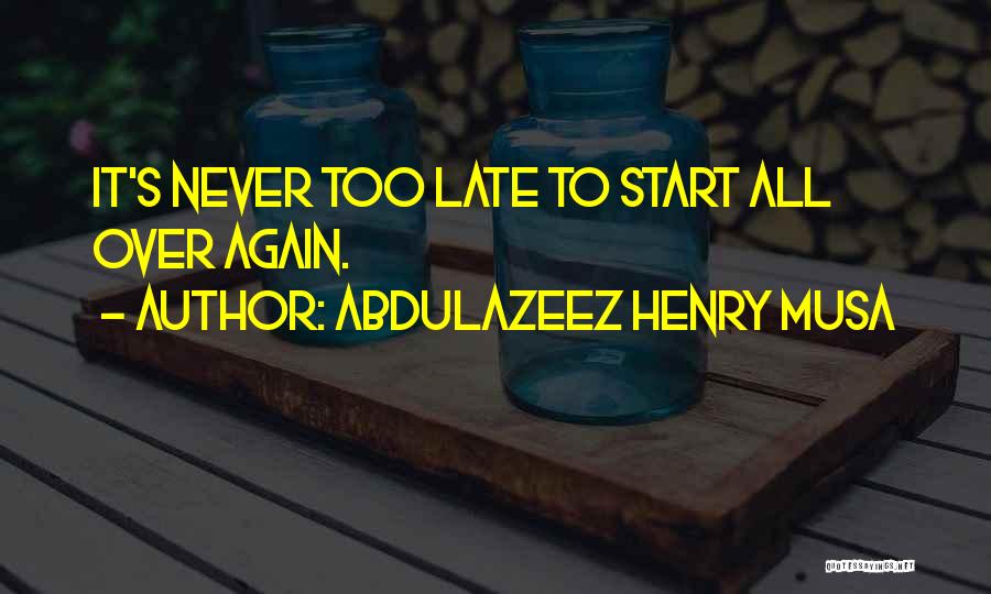 Abdulazeez Henry Musa Quotes: It's Never Too Late To Start All Over Again.