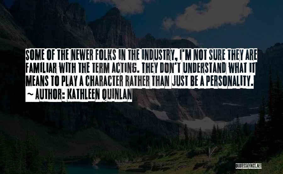 Kathleen Quinlan Quotes: Some Of The Newer Folks In The Industry, I'm Not Sure They Are Familiar With The Term Acting. They Don't