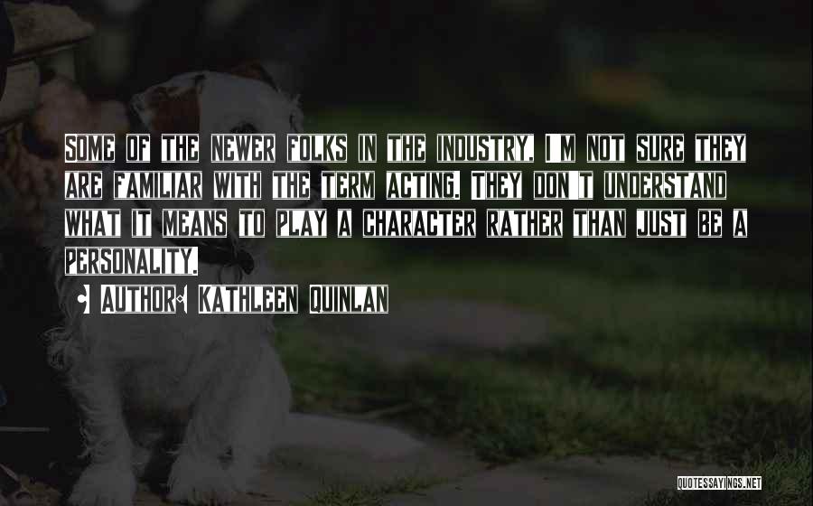 Kathleen Quinlan Quotes: Some Of The Newer Folks In The Industry, I'm Not Sure They Are Familiar With The Term Acting. They Don't