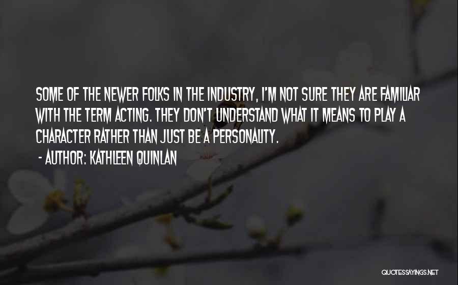 Kathleen Quinlan Quotes: Some Of The Newer Folks In The Industry, I'm Not Sure They Are Familiar With The Term Acting. They Don't