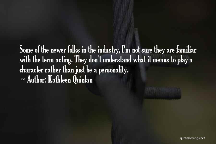 Kathleen Quinlan Quotes: Some Of The Newer Folks In The Industry, I'm Not Sure They Are Familiar With The Term Acting. They Don't