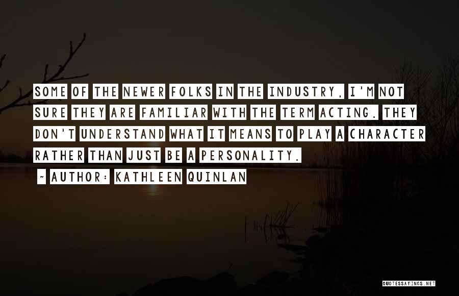 Kathleen Quinlan Quotes: Some Of The Newer Folks In The Industry, I'm Not Sure They Are Familiar With The Term Acting. They Don't