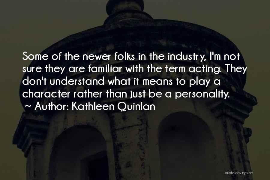 Kathleen Quinlan Quotes: Some Of The Newer Folks In The Industry, I'm Not Sure They Are Familiar With The Term Acting. They Don't