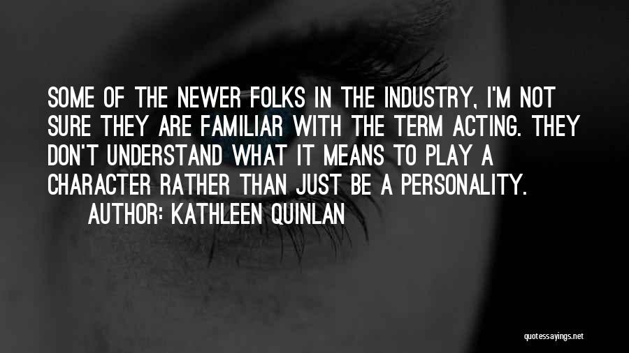 Kathleen Quinlan Quotes: Some Of The Newer Folks In The Industry, I'm Not Sure They Are Familiar With The Term Acting. They Don't