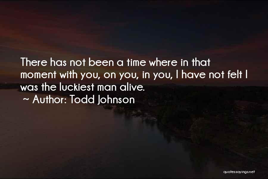 Todd Johnson Quotes: There Has Not Been A Time Where In That Moment With You, On You, In You, I Have Not Felt