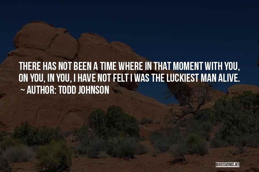 Todd Johnson Quotes: There Has Not Been A Time Where In That Moment With You, On You, In You, I Have Not Felt