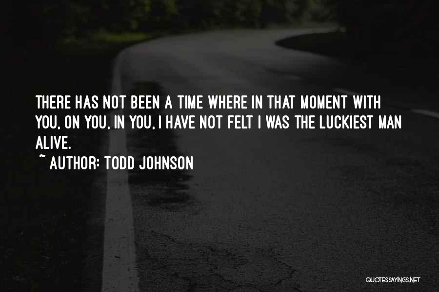 Todd Johnson Quotes: There Has Not Been A Time Where In That Moment With You, On You, In You, I Have Not Felt