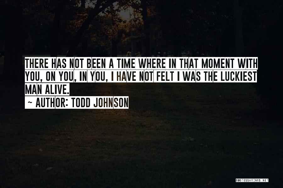 Todd Johnson Quotes: There Has Not Been A Time Where In That Moment With You, On You, In You, I Have Not Felt