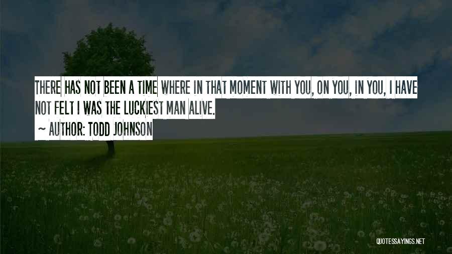 Todd Johnson Quotes: There Has Not Been A Time Where In That Moment With You, On You, In You, I Have Not Felt