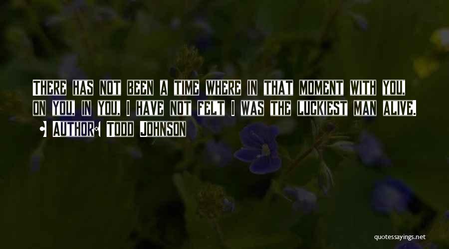 Todd Johnson Quotes: There Has Not Been A Time Where In That Moment With You, On You, In You, I Have Not Felt