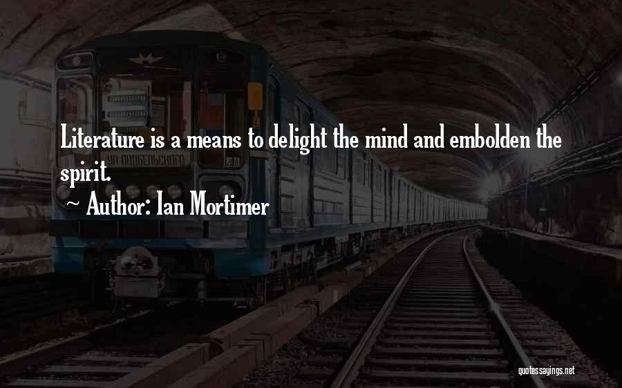 Ian Mortimer Quotes: Literature Is A Means To Delight The Mind And Embolden The Spirit.