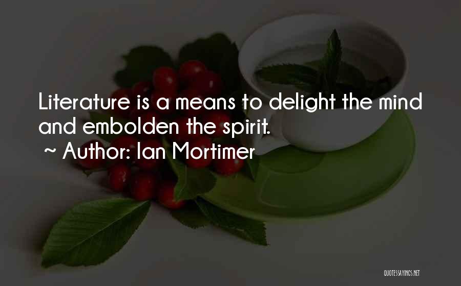 Ian Mortimer Quotes: Literature Is A Means To Delight The Mind And Embolden The Spirit.