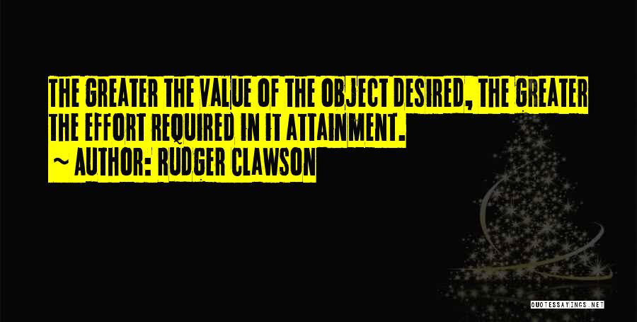 Rudger Clawson Quotes: The Greater The Value Of The Object Desired, The Greater The Effort Required In It Attainment.