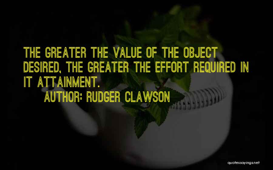 Rudger Clawson Quotes: The Greater The Value Of The Object Desired, The Greater The Effort Required In It Attainment.