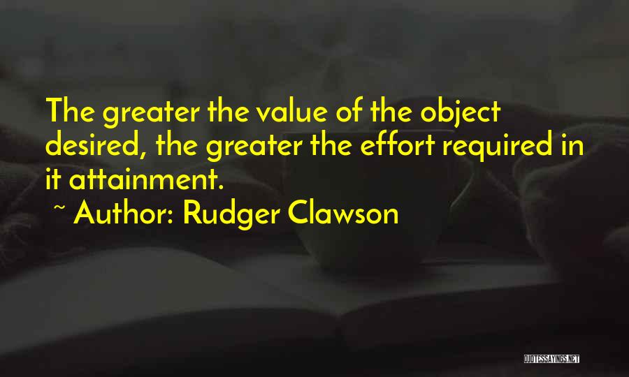 Rudger Clawson Quotes: The Greater The Value Of The Object Desired, The Greater The Effort Required In It Attainment.