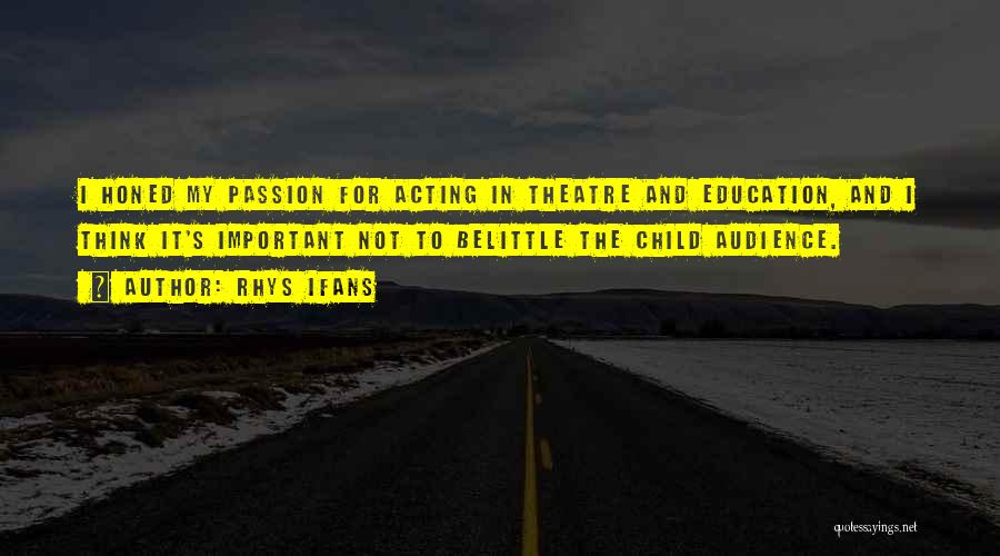 Rhys Ifans Quotes: I Honed My Passion For Acting In Theatre And Education, And I Think It's Important Not To Belittle The Child