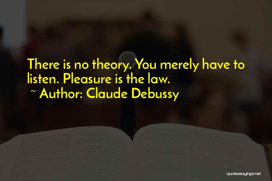 Claude Debussy Quotes: There Is No Theory. You Merely Have To Listen. Pleasure Is The Law.