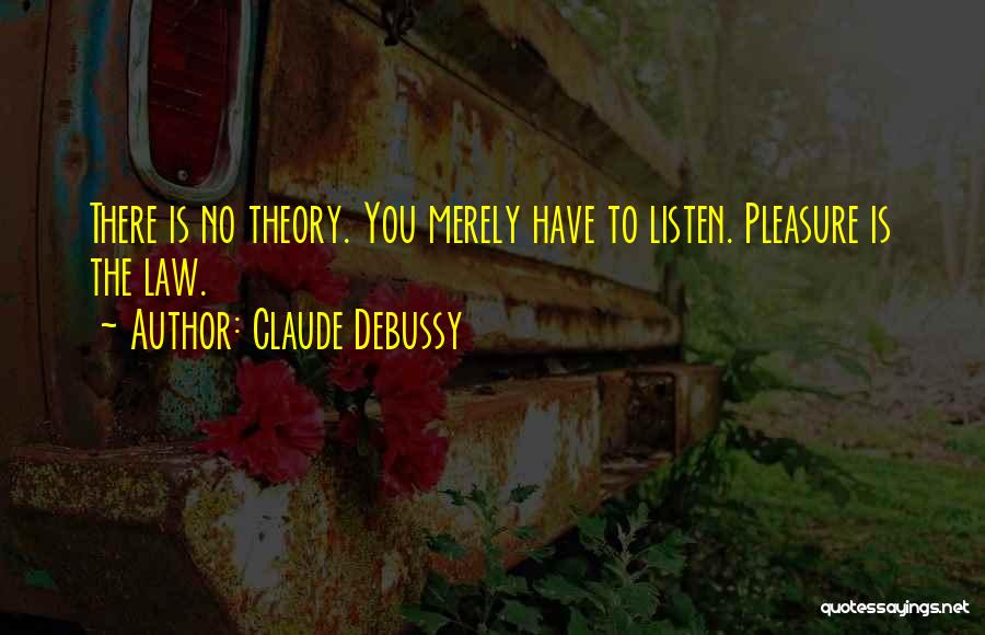 Claude Debussy Quotes: There Is No Theory. You Merely Have To Listen. Pleasure Is The Law.