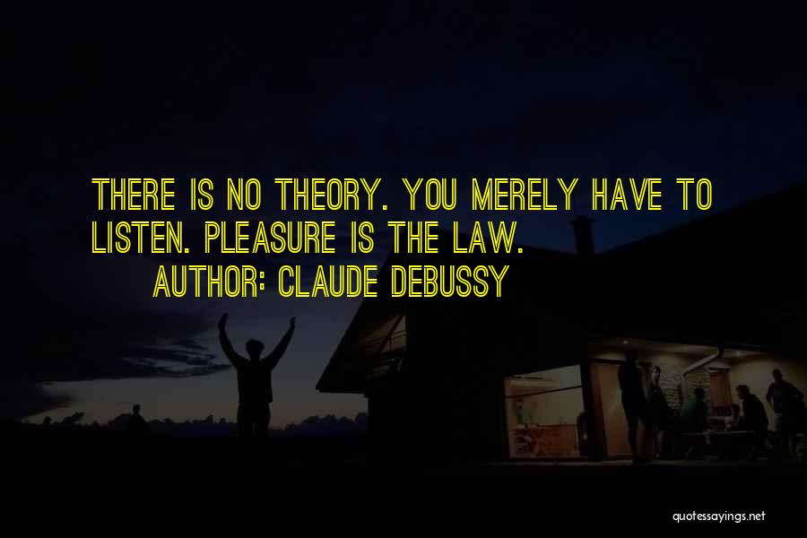 Claude Debussy Quotes: There Is No Theory. You Merely Have To Listen. Pleasure Is The Law.