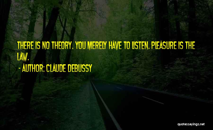 Claude Debussy Quotes: There Is No Theory. You Merely Have To Listen. Pleasure Is The Law.