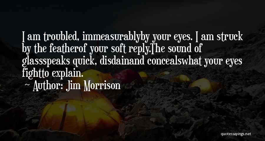 Jim Morrison Quotes: I Am Troubled, Immeasurablyby Your Eyes. I Am Struck By The Featherof Your Soft Reply.the Sound Of Glassspeaks Quick, Disdainand