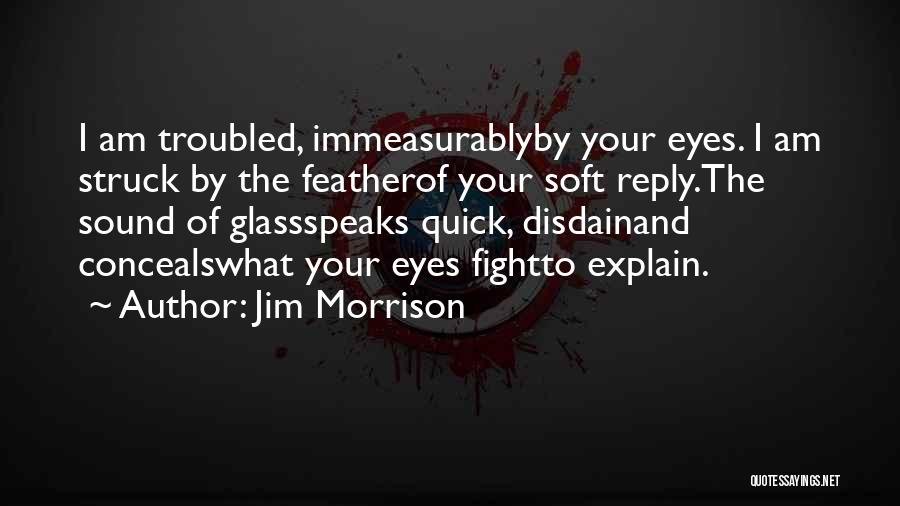 Jim Morrison Quotes: I Am Troubled, Immeasurablyby Your Eyes. I Am Struck By The Featherof Your Soft Reply.the Sound Of Glassspeaks Quick, Disdainand