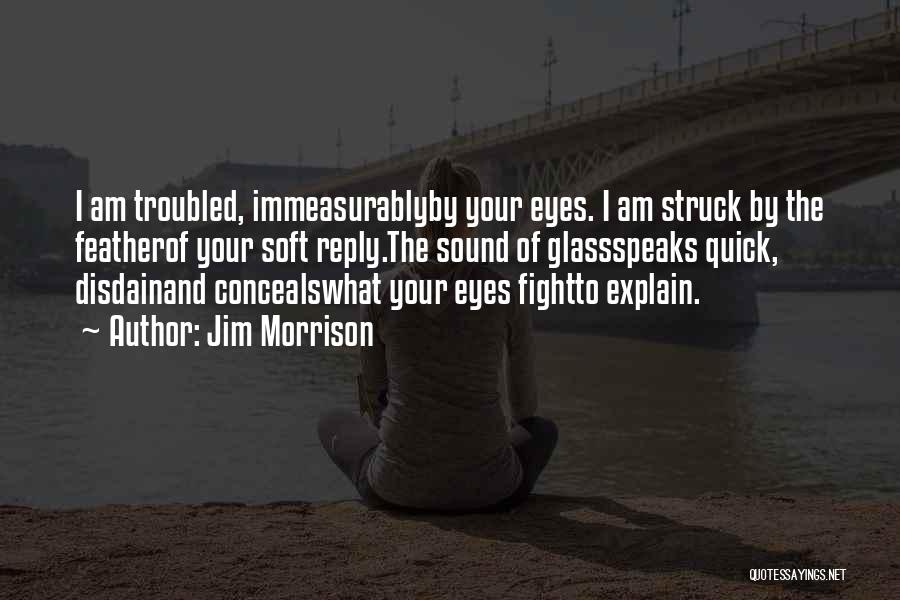 Jim Morrison Quotes: I Am Troubled, Immeasurablyby Your Eyes. I Am Struck By The Featherof Your Soft Reply.the Sound Of Glassspeaks Quick, Disdainand