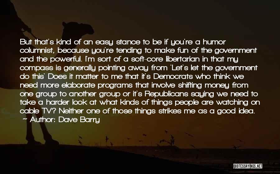 Dave Barry Quotes: But That's Kind Of An Easy Stance To Be If You're A Humor Columnist, Because You're Tending To Make Fun