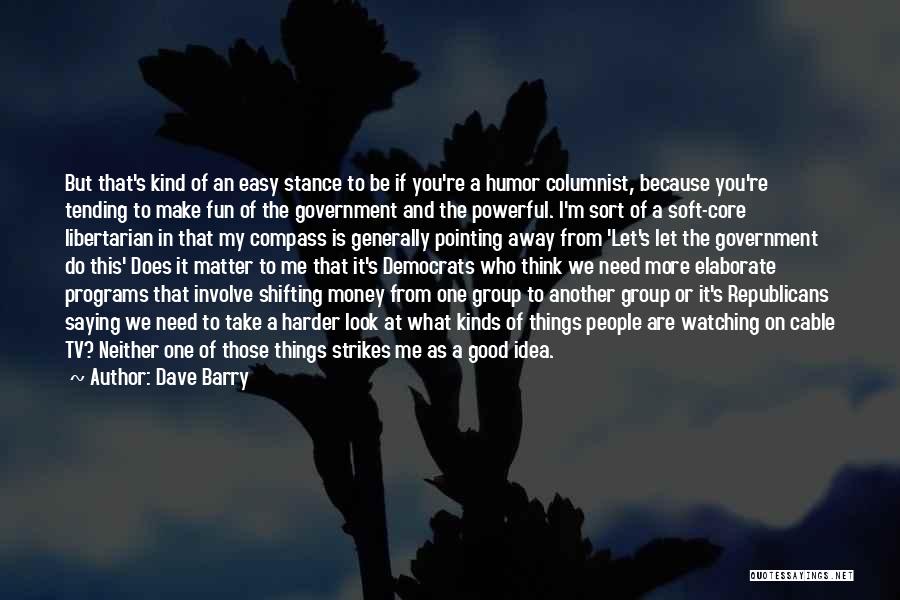 Dave Barry Quotes: But That's Kind Of An Easy Stance To Be If You're A Humor Columnist, Because You're Tending To Make Fun