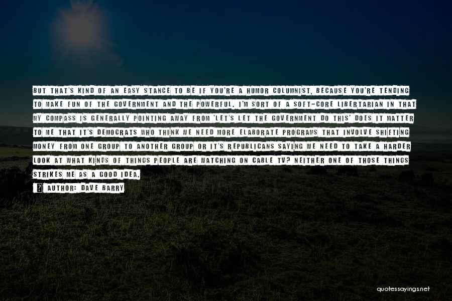 Dave Barry Quotes: But That's Kind Of An Easy Stance To Be If You're A Humor Columnist, Because You're Tending To Make Fun