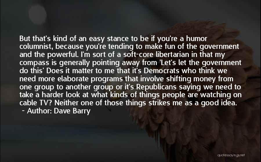 Dave Barry Quotes: But That's Kind Of An Easy Stance To Be If You're A Humor Columnist, Because You're Tending To Make Fun