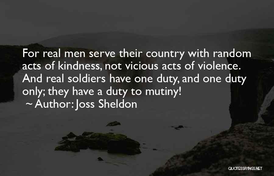 Joss Sheldon Quotes: For Real Men Serve Their Country With Random Acts Of Kindness, Not Vicious Acts Of Violence. And Real Soldiers Have