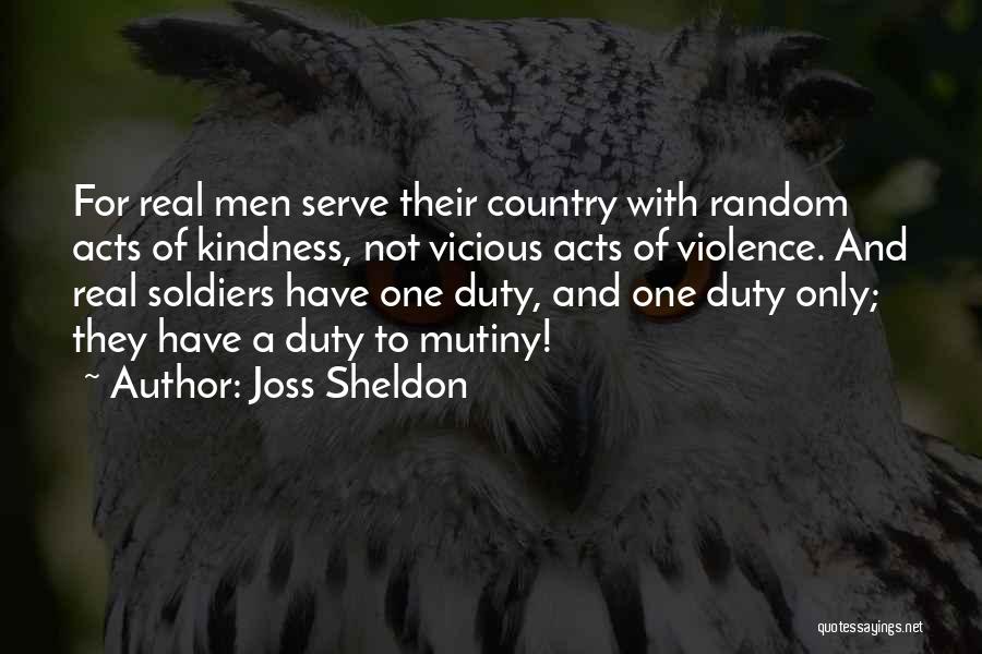 Joss Sheldon Quotes: For Real Men Serve Their Country With Random Acts Of Kindness, Not Vicious Acts Of Violence. And Real Soldiers Have