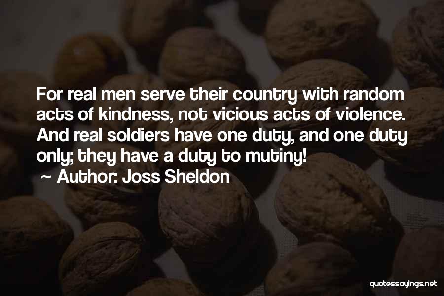 Joss Sheldon Quotes: For Real Men Serve Their Country With Random Acts Of Kindness, Not Vicious Acts Of Violence. And Real Soldiers Have