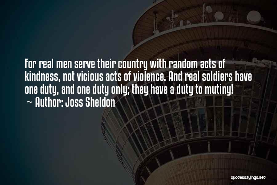 Joss Sheldon Quotes: For Real Men Serve Their Country With Random Acts Of Kindness, Not Vicious Acts Of Violence. And Real Soldiers Have