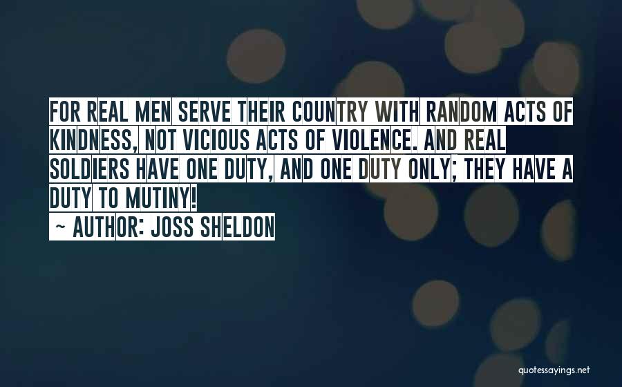 Joss Sheldon Quotes: For Real Men Serve Their Country With Random Acts Of Kindness, Not Vicious Acts Of Violence. And Real Soldiers Have