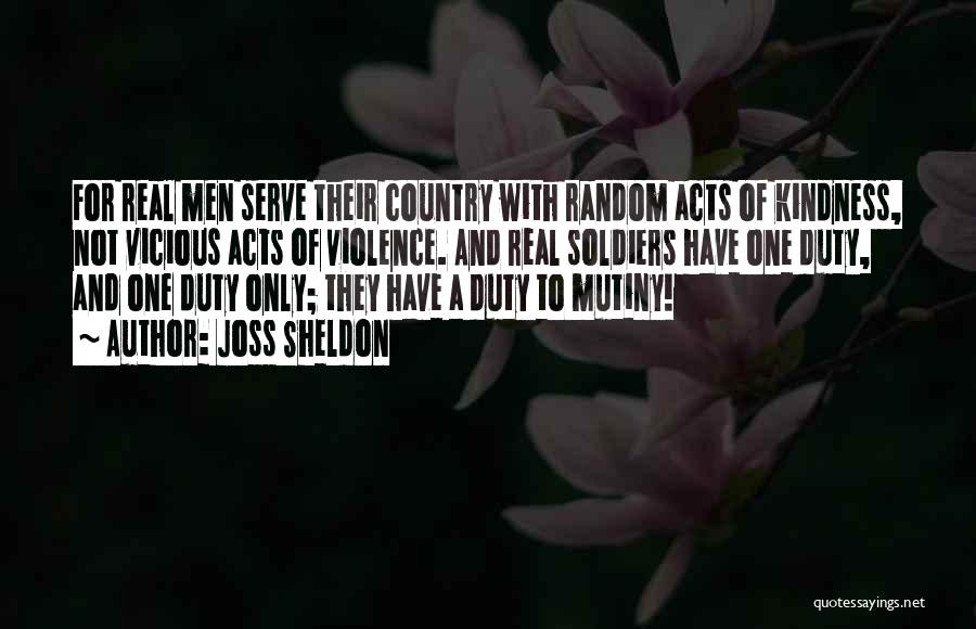 Joss Sheldon Quotes: For Real Men Serve Their Country With Random Acts Of Kindness, Not Vicious Acts Of Violence. And Real Soldiers Have