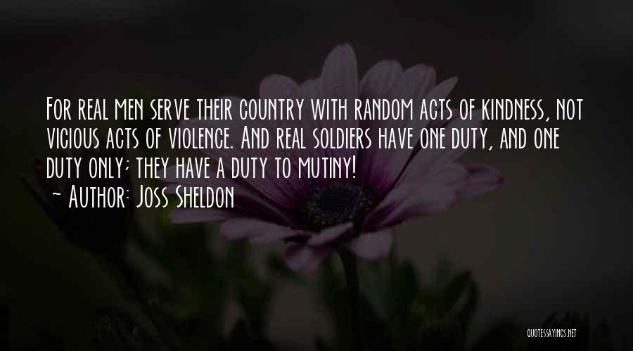 Joss Sheldon Quotes: For Real Men Serve Their Country With Random Acts Of Kindness, Not Vicious Acts Of Violence. And Real Soldiers Have