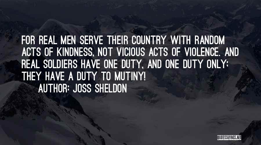 Joss Sheldon Quotes: For Real Men Serve Their Country With Random Acts Of Kindness, Not Vicious Acts Of Violence. And Real Soldiers Have