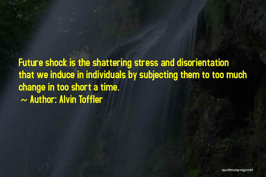 Alvin Toffler Quotes: Future Shock Is The Shattering Stress And Disorientation That We Induce In Individuals By Subjecting Them To Too Much Change