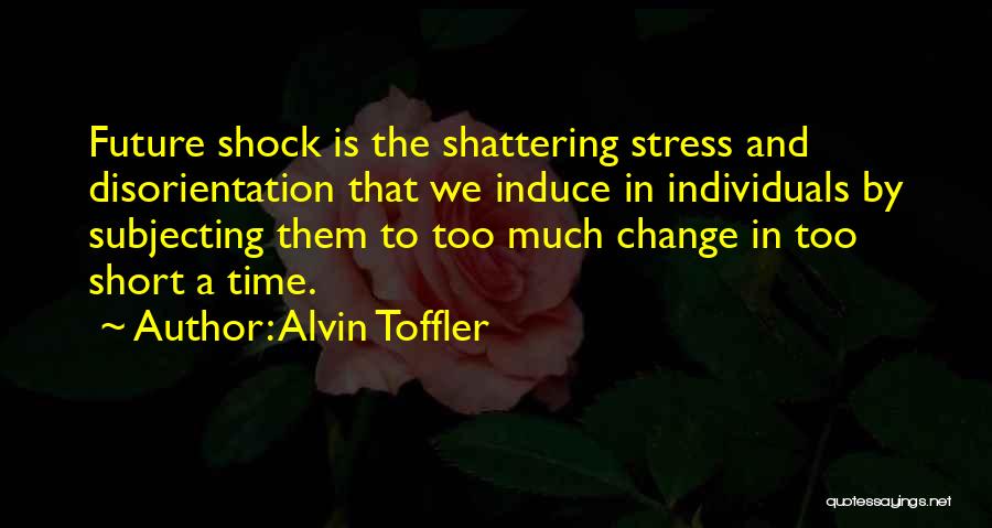 Alvin Toffler Quotes: Future Shock Is The Shattering Stress And Disorientation That We Induce In Individuals By Subjecting Them To Too Much Change