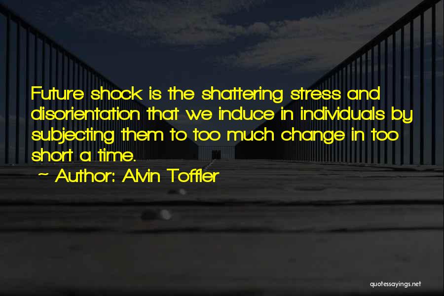 Alvin Toffler Quotes: Future Shock Is The Shattering Stress And Disorientation That We Induce In Individuals By Subjecting Them To Too Much Change