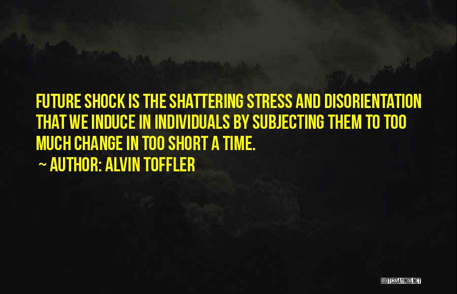 Alvin Toffler Quotes: Future Shock Is The Shattering Stress And Disorientation That We Induce In Individuals By Subjecting Them To Too Much Change