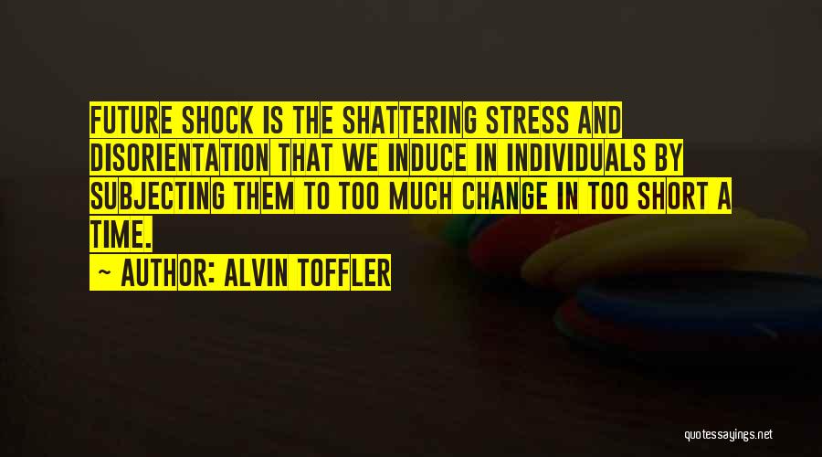 Alvin Toffler Quotes: Future Shock Is The Shattering Stress And Disorientation That We Induce In Individuals By Subjecting Them To Too Much Change