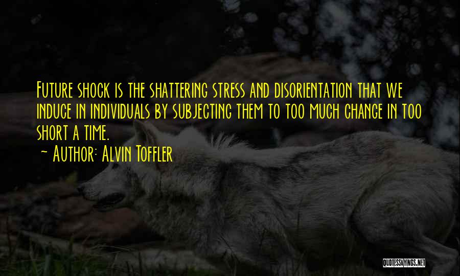 Alvin Toffler Quotes: Future Shock Is The Shattering Stress And Disorientation That We Induce In Individuals By Subjecting Them To Too Much Change