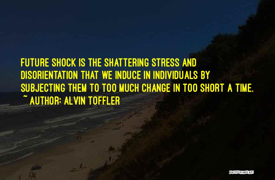 Alvin Toffler Quotes: Future Shock Is The Shattering Stress And Disorientation That We Induce In Individuals By Subjecting Them To Too Much Change