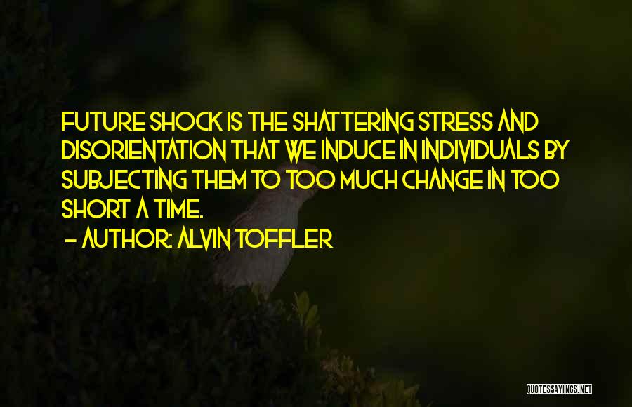 Alvin Toffler Quotes: Future Shock Is The Shattering Stress And Disorientation That We Induce In Individuals By Subjecting Them To Too Much Change