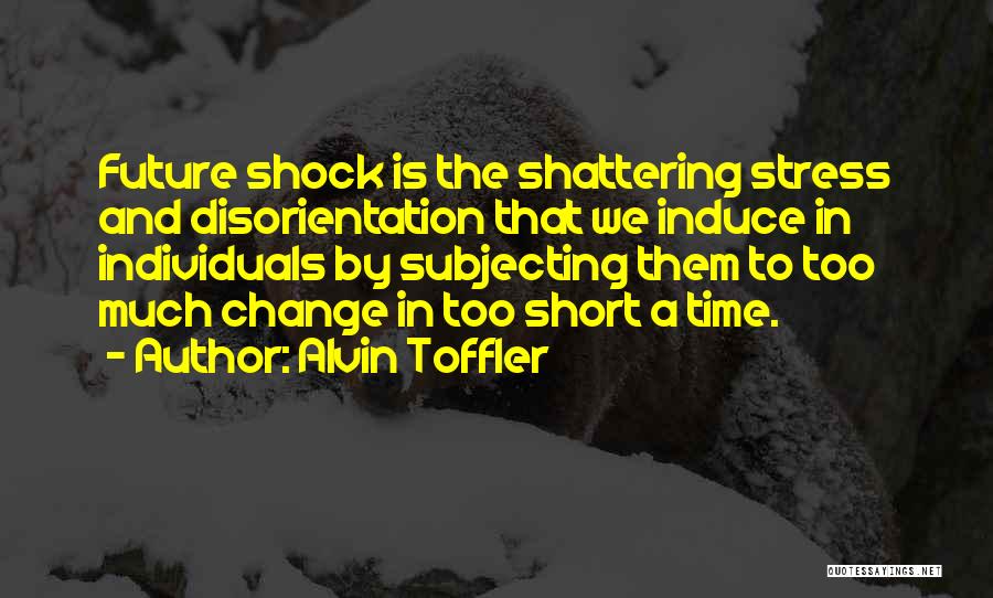 Alvin Toffler Quotes: Future Shock Is The Shattering Stress And Disorientation That We Induce In Individuals By Subjecting Them To Too Much Change