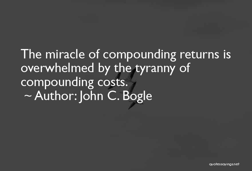 John C. Bogle Quotes: The Miracle Of Compounding Returns Is Overwhelmed By The Tyranny Of Compounding Costs.