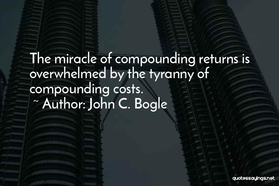 John C. Bogle Quotes: The Miracle Of Compounding Returns Is Overwhelmed By The Tyranny Of Compounding Costs.